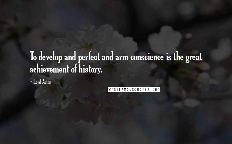 Lord Acton Quotes: To develop and perfect and arm conscience is the great achievement of history.