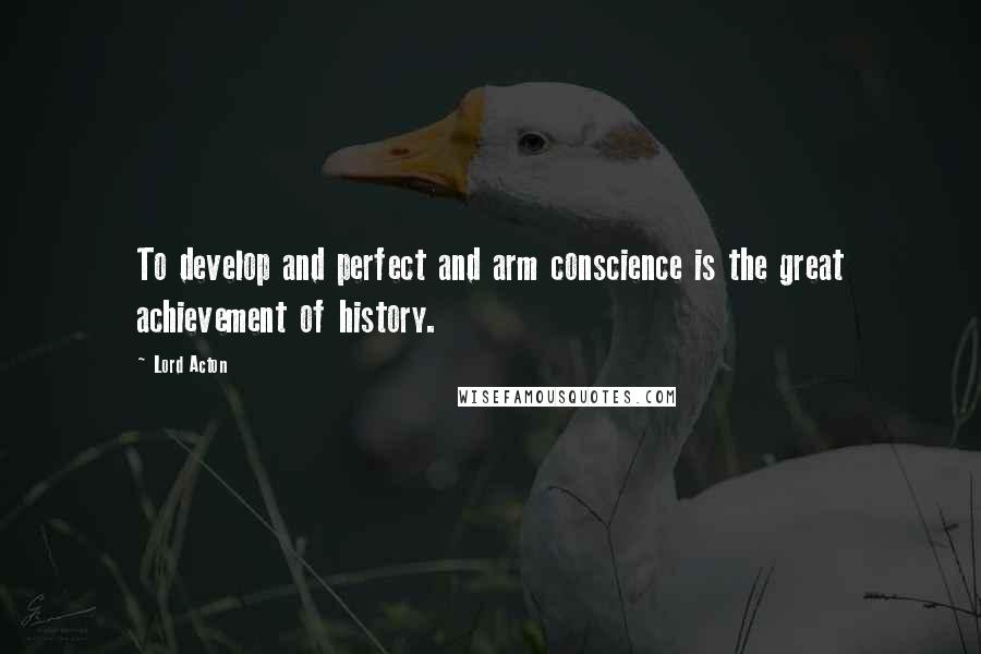 Lord Acton Quotes: To develop and perfect and arm conscience is the great achievement of history.