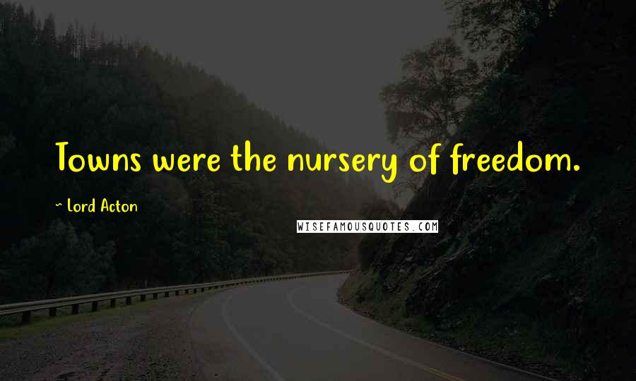 Lord Acton Quotes: Towns were the nursery of freedom.