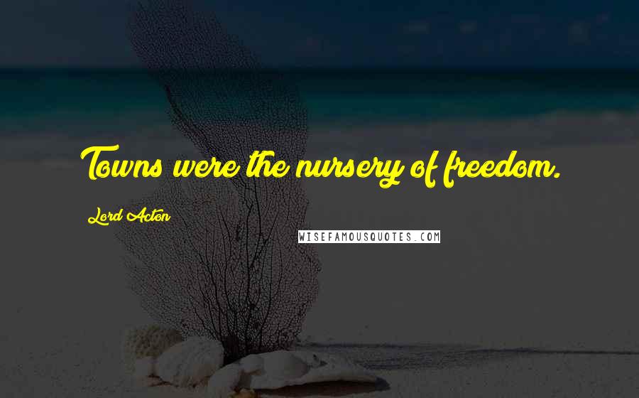 Lord Acton Quotes: Towns were the nursery of freedom.