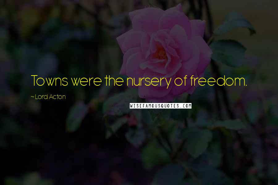 Lord Acton Quotes: Towns were the nursery of freedom.