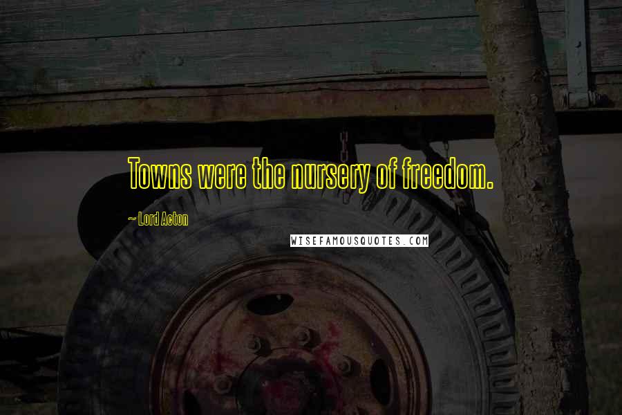 Lord Acton Quotes: Towns were the nursery of freedom.
