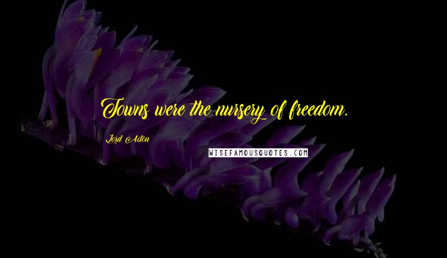 Lord Acton Quotes: Towns were the nursery of freedom.