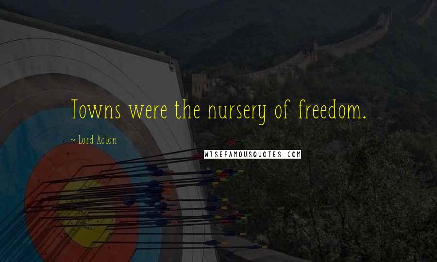 Lord Acton Quotes: Towns were the nursery of freedom.