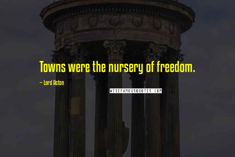 Lord Acton Quotes: Towns were the nursery of freedom.