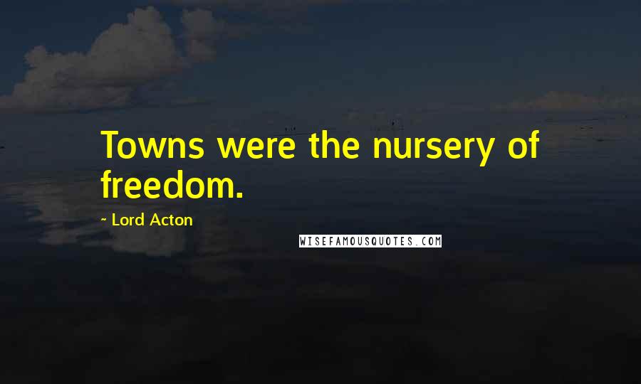 Lord Acton Quotes: Towns were the nursery of freedom.