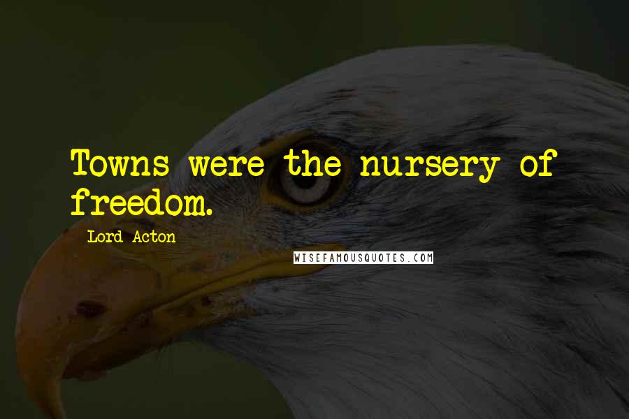 Lord Acton Quotes: Towns were the nursery of freedom.