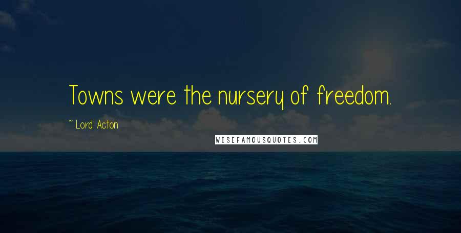 Lord Acton Quotes: Towns were the nursery of freedom.