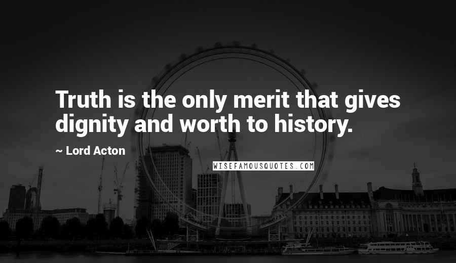 Lord Acton Quotes: Truth is the only merit that gives dignity and worth to history.