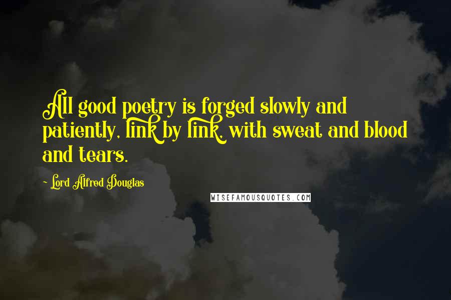 Lord Alfred Douglas Quotes: All good poetry is forged slowly and patiently, link by link, with sweat and blood and tears.