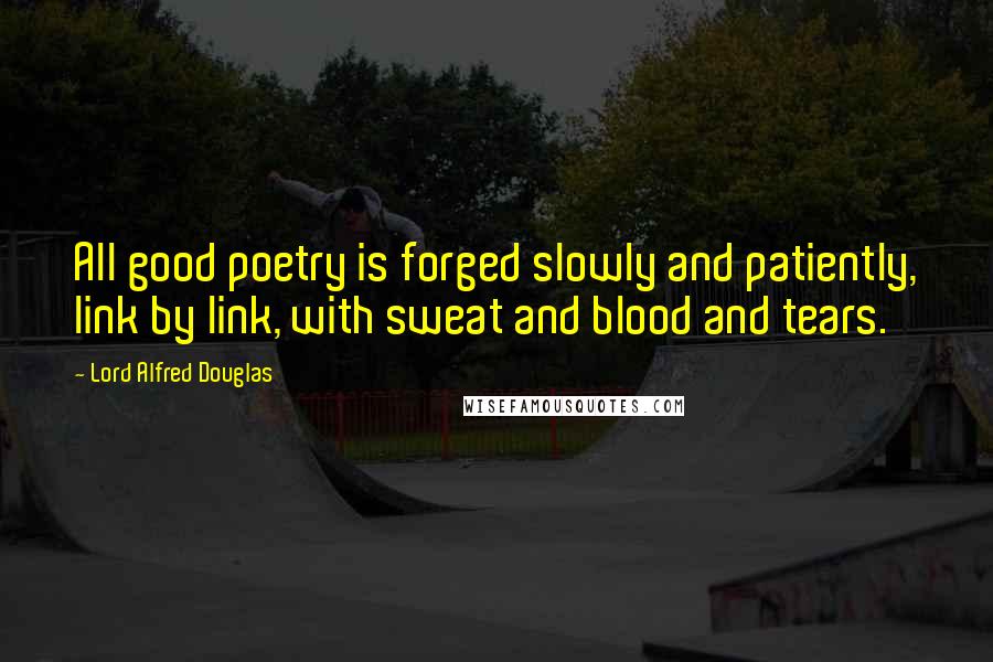 Lord Alfred Douglas Quotes: All good poetry is forged slowly and patiently, link by link, with sweat and blood and tears.