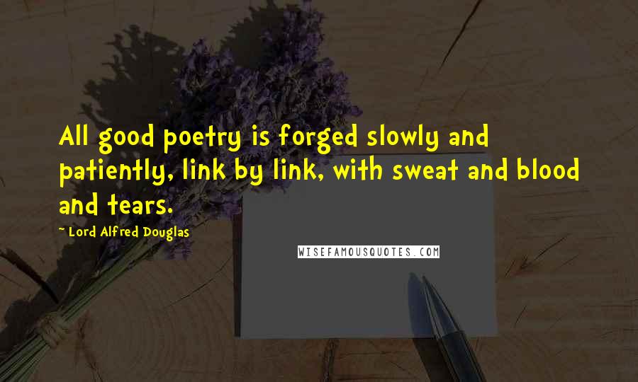 Lord Alfred Douglas Quotes: All good poetry is forged slowly and patiently, link by link, with sweat and blood and tears.