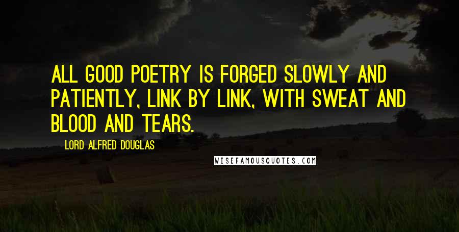 Lord Alfred Douglas Quotes: All good poetry is forged slowly and patiently, link by link, with sweat and blood and tears.