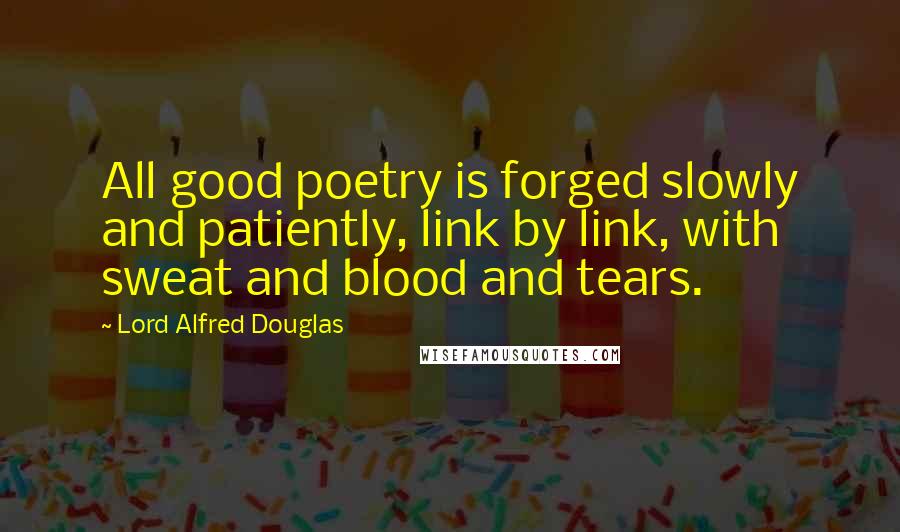 Lord Alfred Douglas Quotes: All good poetry is forged slowly and patiently, link by link, with sweat and blood and tears.