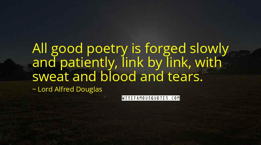 Lord Alfred Douglas Quotes: All good poetry is forged slowly and patiently, link by link, with sweat and blood and tears.