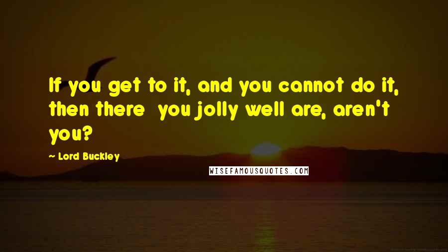 Lord Buckley Quotes: If you get to it, and you cannot do it, then there  you jolly well are, aren't you?