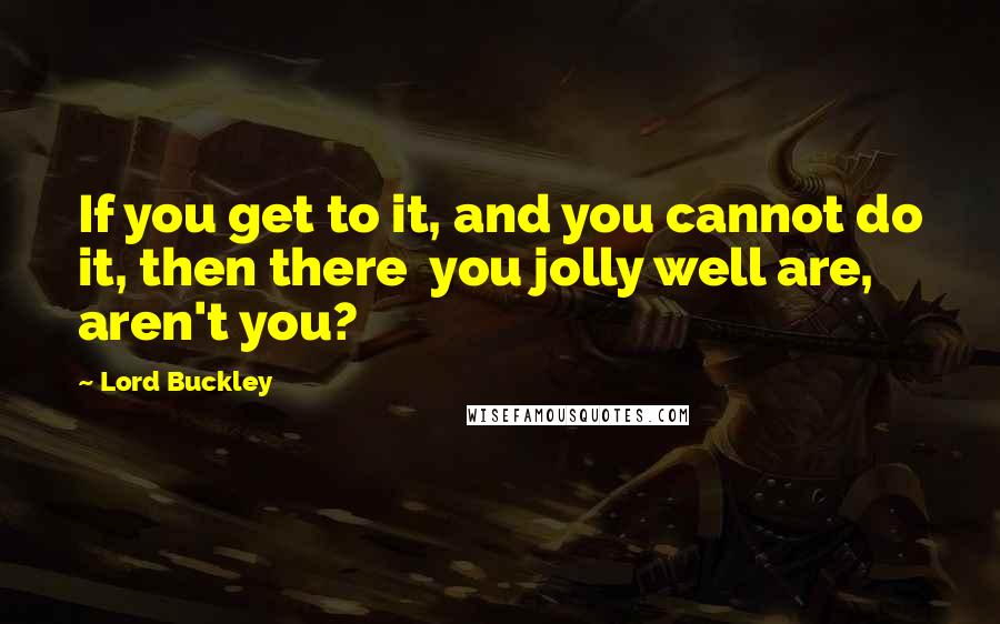 Lord Buckley Quotes: If you get to it, and you cannot do it, then there  you jolly well are, aren't you?