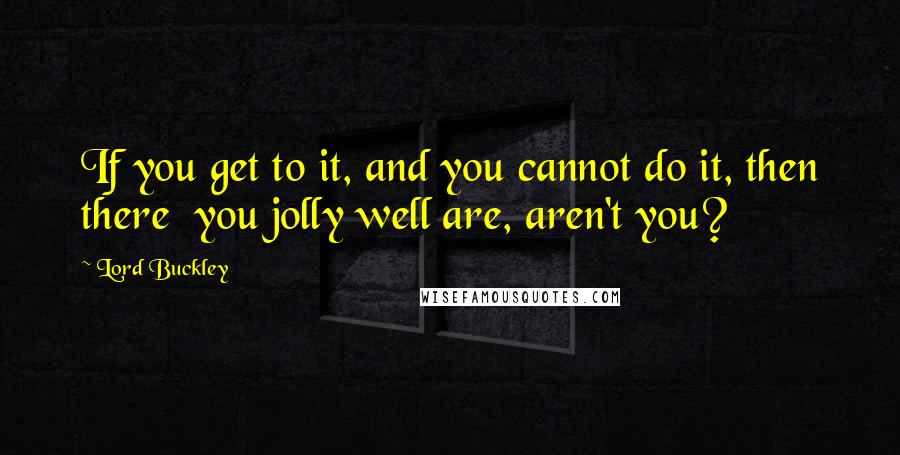 Lord Buckley Quotes: If you get to it, and you cannot do it, then there  you jolly well are, aren't you?