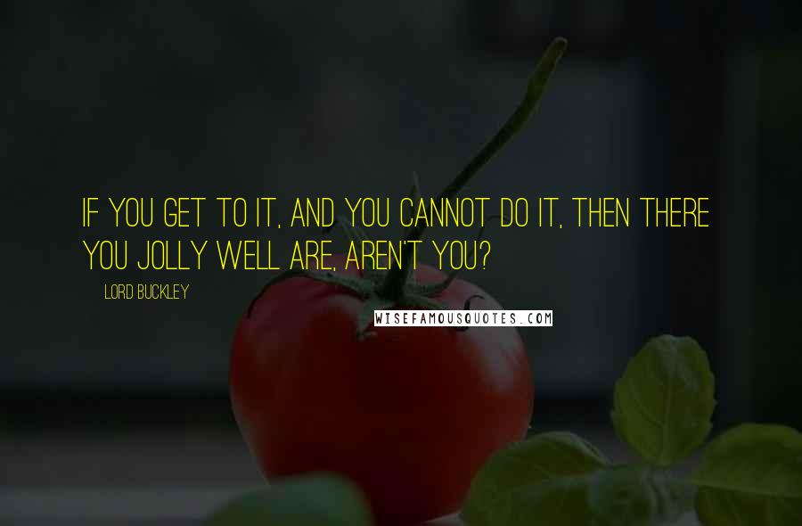 Lord Buckley Quotes: If you get to it, and you cannot do it, then there  you jolly well are, aren't you?