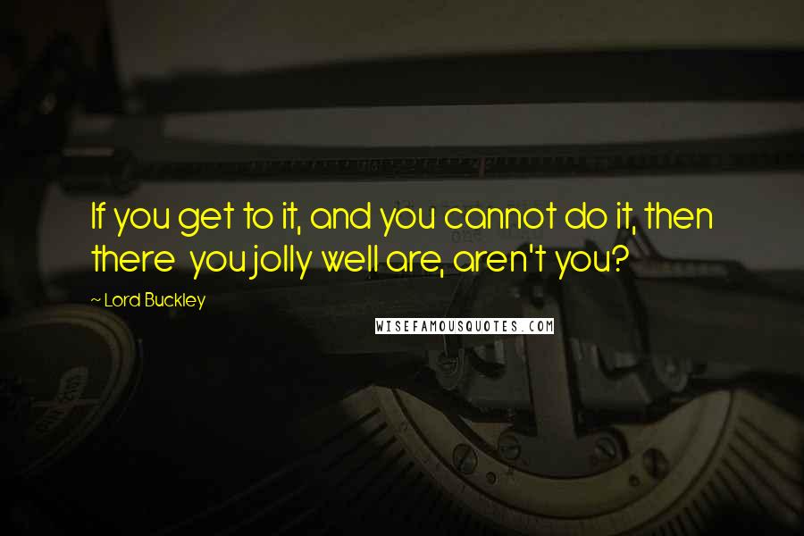 Lord Buckley Quotes: If you get to it, and you cannot do it, then there  you jolly well are, aren't you?