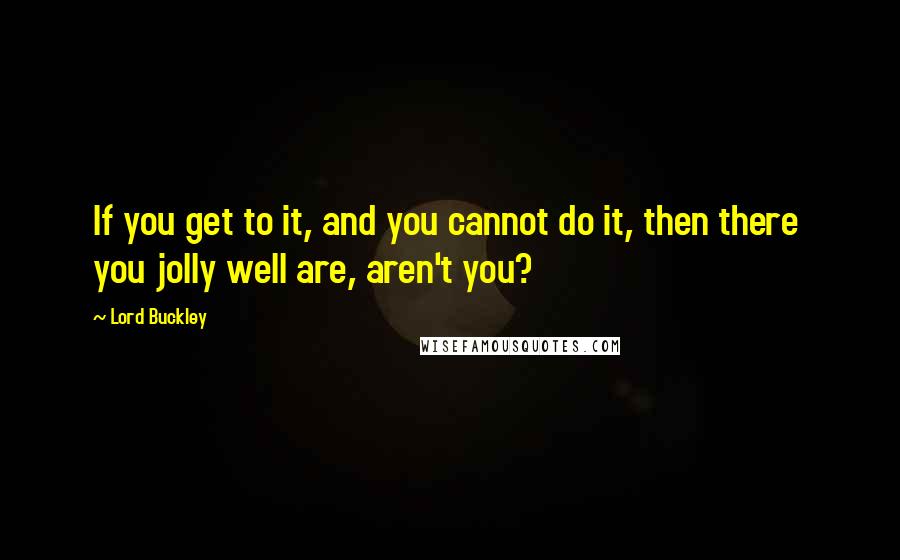 Lord Buckley Quotes: If you get to it, and you cannot do it, then there  you jolly well are, aren't you?