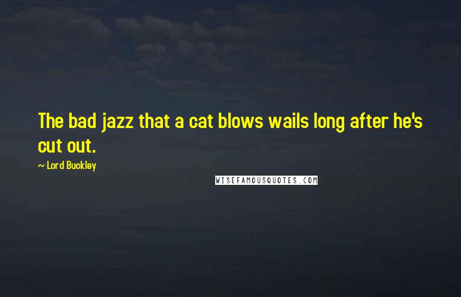 Lord Buckley Quotes: The bad jazz that a cat blows wails long after he's cut out.