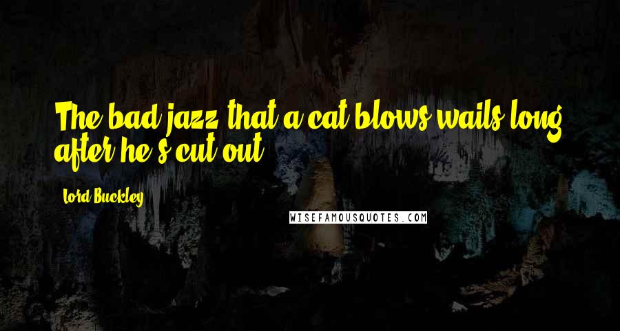 Lord Buckley Quotes: The bad jazz that a cat blows wails long after he's cut out.