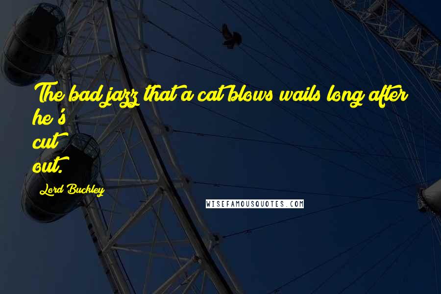 Lord Buckley Quotes: The bad jazz that a cat blows wails long after he's cut out.