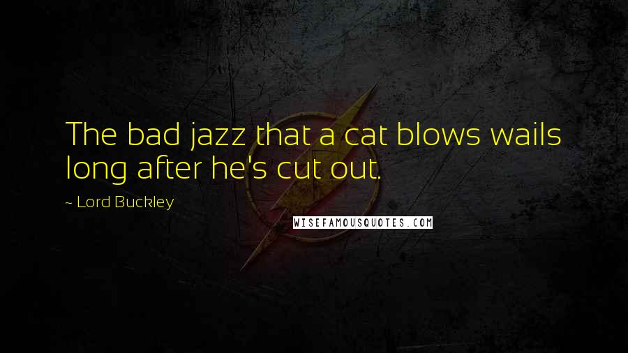 Lord Buckley Quotes: The bad jazz that a cat blows wails long after he's cut out.
