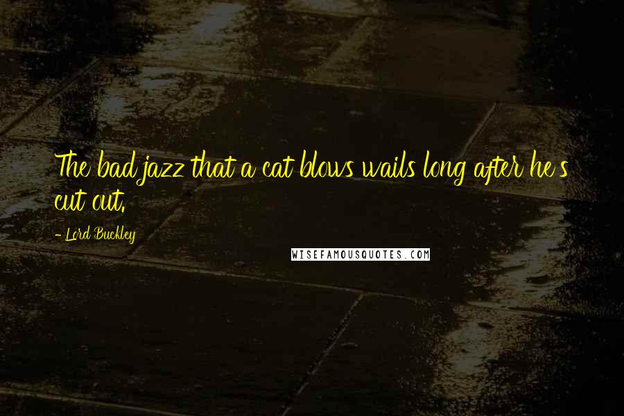 Lord Buckley Quotes: The bad jazz that a cat blows wails long after he's cut out.