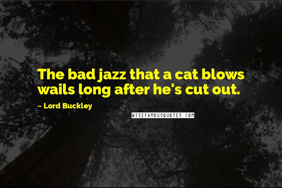 Lord Buckley Quotes: The bad jazz that a cat blows wails long after he's cut out.