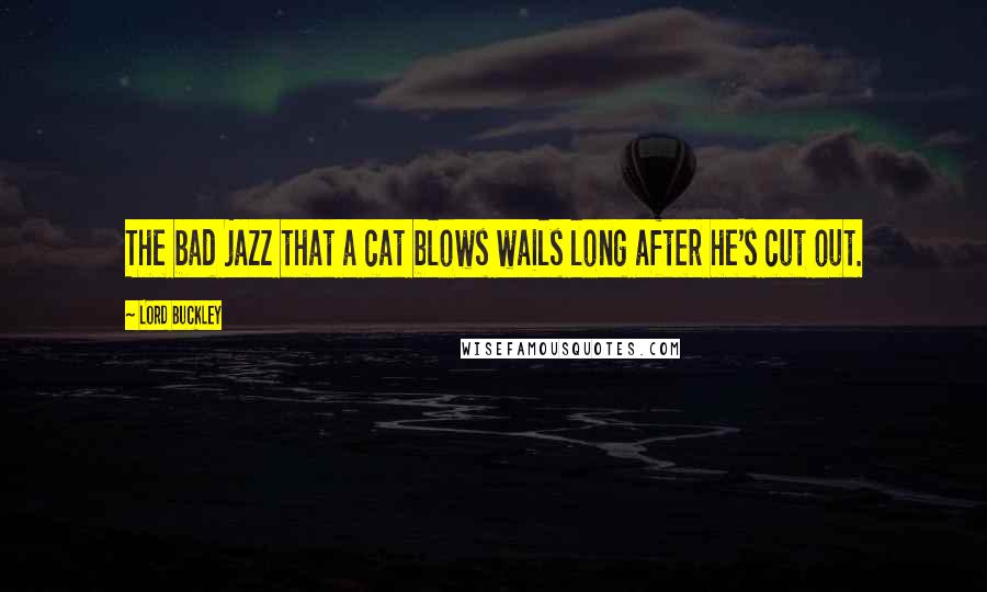 Lord Buckley Quotes: The bad jazz that a cat blows wails long after he's cut out.