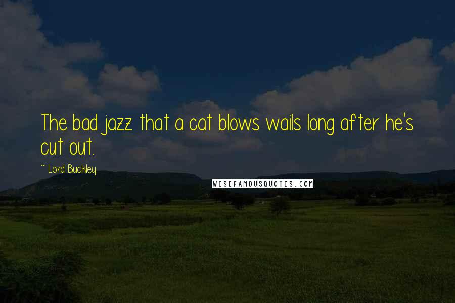 Lord Buckley Quotes: The bad jazz that a cat blows wails long after he's cut out.