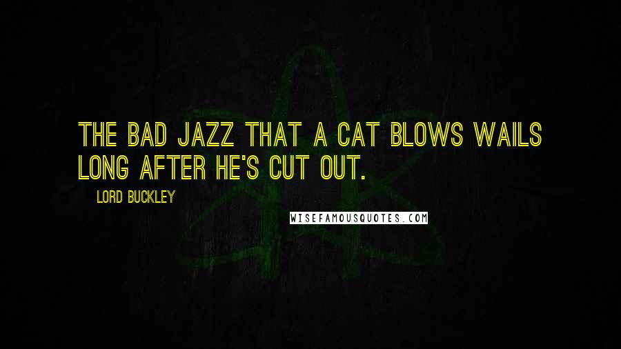 Lord Buckley Quotes: The bad jazz that a cat blows wails long after he's cut out.