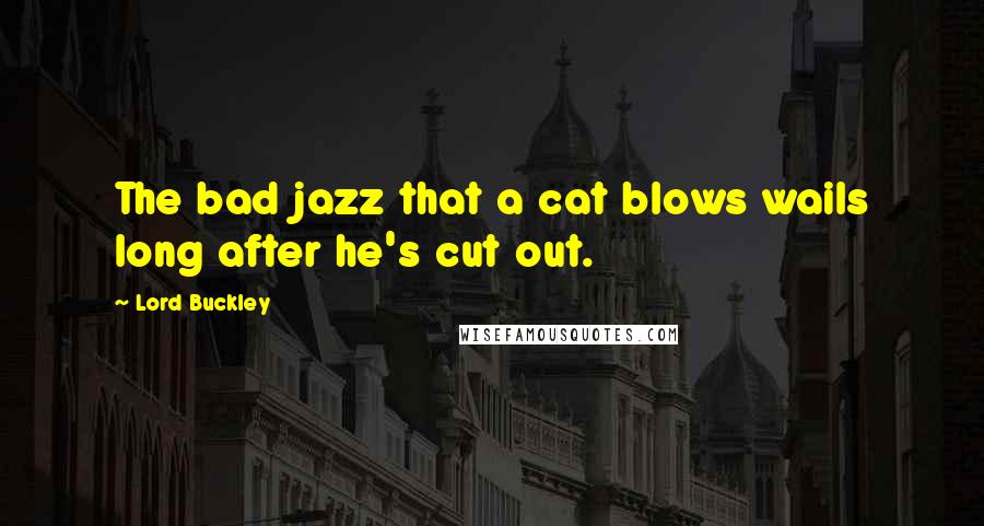 Lord Buckley Quotes: The bad jazz that a cat blows wails long after he's cut out.