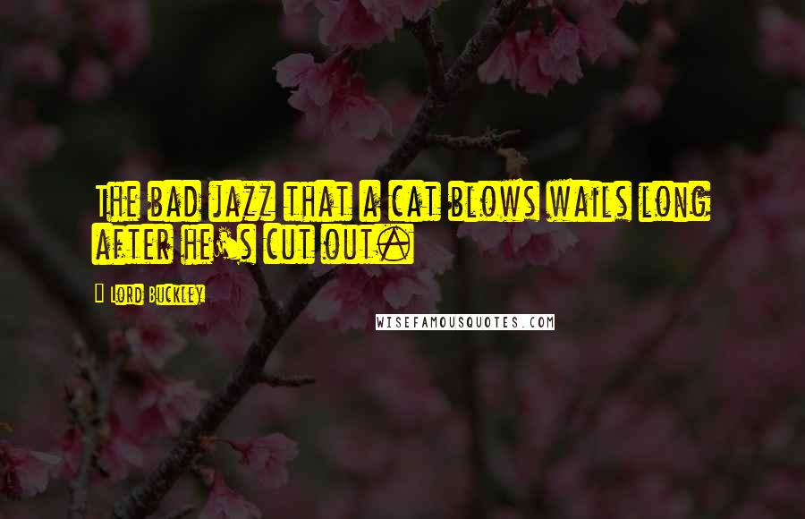 Lord Buckley Quotes: The bad jazz that a cat blows wails long after he's cut out.