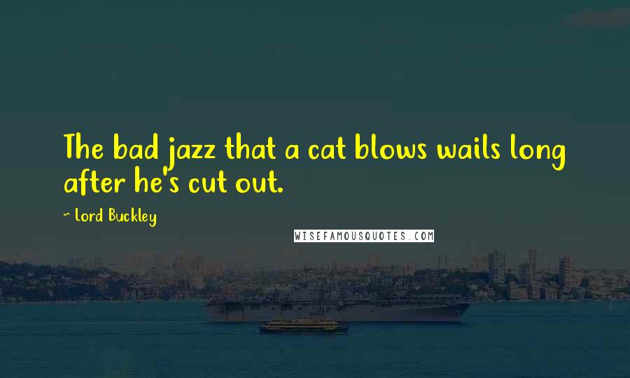 Lord Buckley Quotes: The bad jazz that a cat blows wails long after he's cut out.