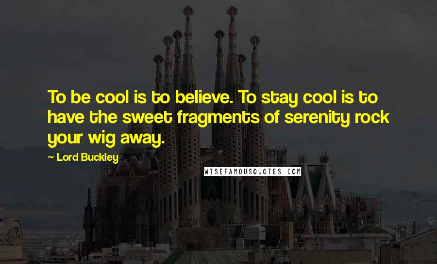 Lord Buckley Quotes: To be cool is to believe. To stay cool is to have the sweet fragments of serenity rock your wig away.