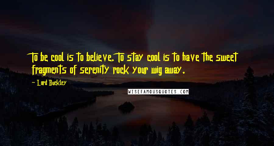 Lord Buckley Quotes: To be cool is to believe. To stay cool is to have the sweet fragments of serenity rock your wig away.