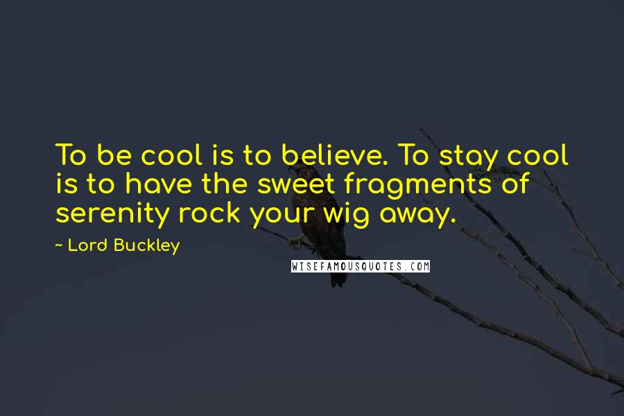 Lord Buckley Quotes: To be cool is to believe. To stay cool is to have the sweet fragments of serenity rock your wig away.