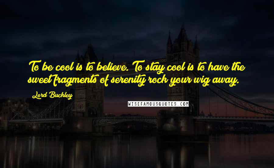 Lord Buckley Quotes: To be cool is to believe. To stay cool is to have the sweet fragments of serenity rock your wig away.