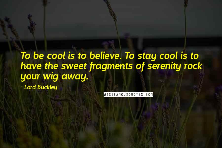 Lord Buckley Quotes: To be cool is to believe. To stay cool is to have the sweet fragments of serenity rock your wig away.