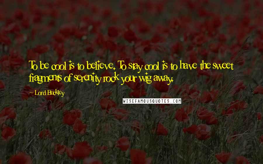 Lord Buckley Quotes: To be cool is to believe. To stay cool is to have the sweet fragments of serenity rock your wig away.