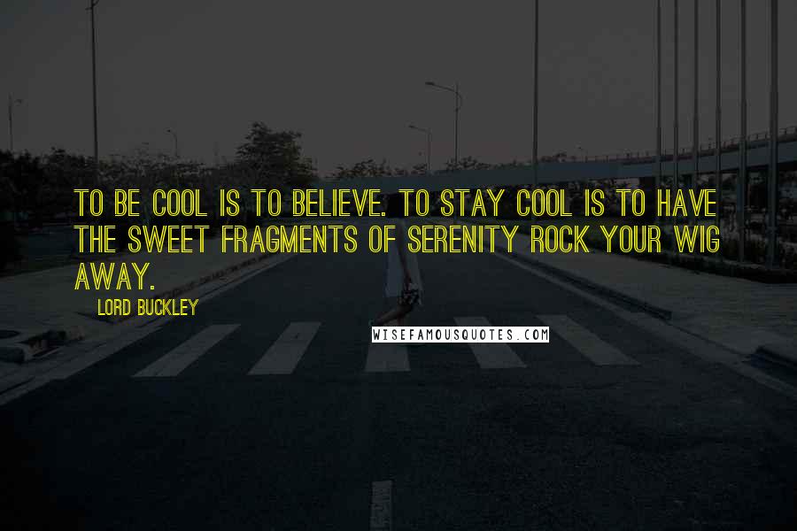 Lord Buckley Quotes: To be cool is to believe. To stay cool is to have the sweet fragments of serenity rock your wig away.