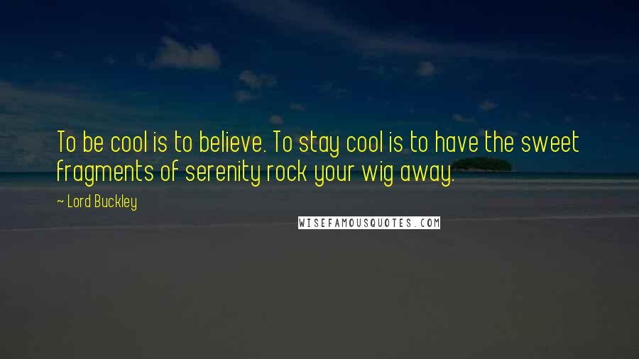 Lord Buckley Quotes: To be cool is to believe. To stay cool is to have the sweet fragments of serenity rock your wig away.