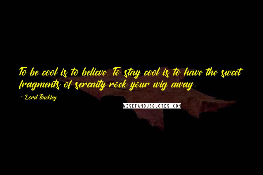 Lord Buckley Quotes: To be cool is to believe. To stay cool is to have the sweet fragments of serenity rock your wig away.