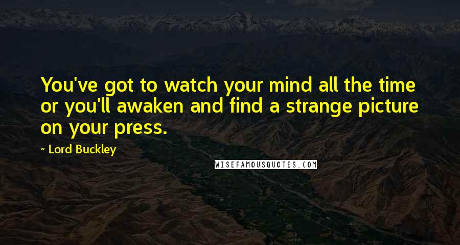 Lord Buckley Quotes: You've got to watch your mind all the time or you'll awaken and find a strange picture on your press.