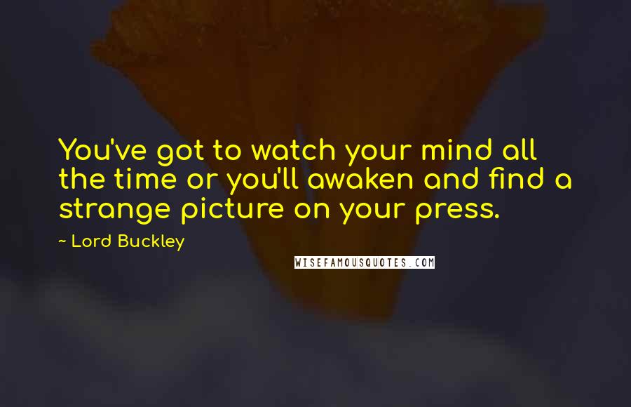 Lord Buckley Quotes: You've got to watch your mind all the time or you'll awaken and find a strange picture on your press.