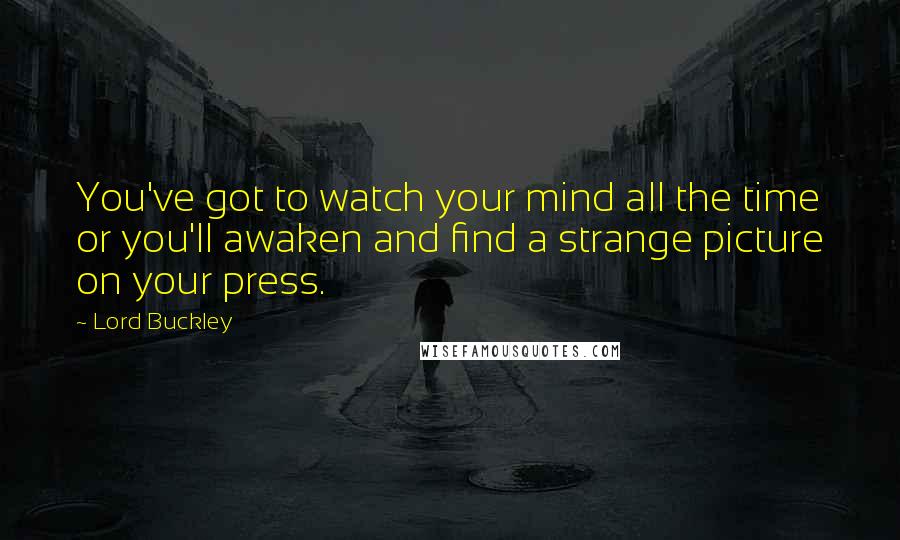 Lord Buckley Quotes: You've got to watch your mind all the time or you'll awaken and find a strange picture on your press.