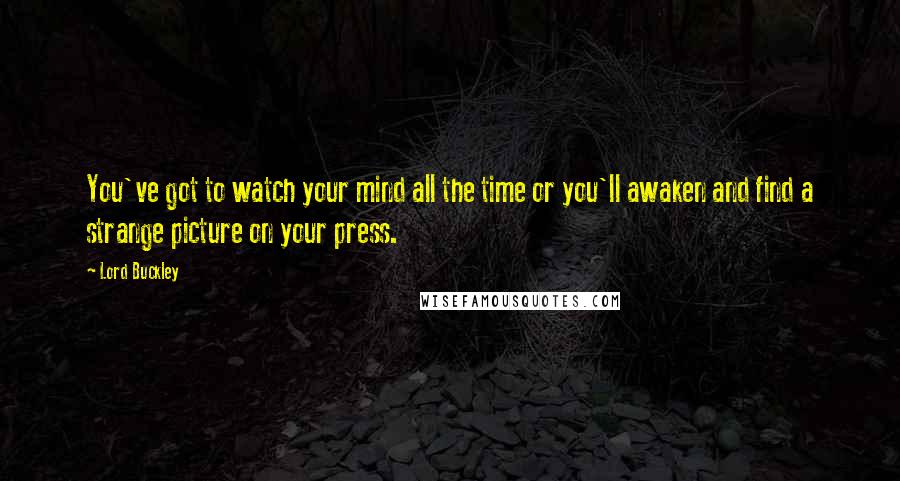 Lord Buckley Quotes: You've got to watch your mind all the time or you'll awaken and find a strange picture on your press.